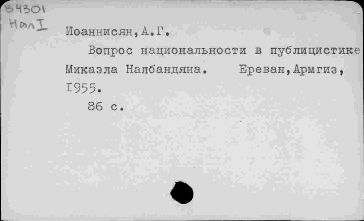 ﻿
Иоаннисян,А.Г.
Вопрос национальности в публицистике Микаэла Налбандяна. Ереван,Армгиз, 1955. 86 с.